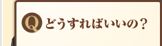 Q:どうすればいいの?
