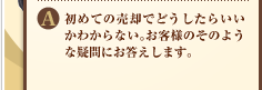 A:初めての売却でどうしたらいいかわからない。お客様のそのような疑問にお答えします。