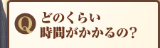 Q:どのくらい時間がかかるの?