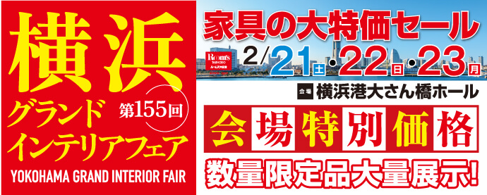 家具の大特価セール 第155回 横浜グランドインテリアフェア 横浜港大さん橋ホール 開催日：2月21日（土）、2月22日（日）、2月23日（月）