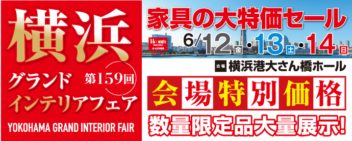 家具の大特価セール 第159回 横浜グランドインテリアフェア 横浜港大さん橋ホール 開催日：6月12日（金）、5月13日（土）、5月14日（日）