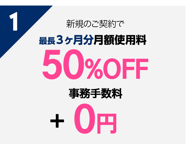 1 新規のご契約で最長3ヶ月月額使用料50％OFF+事務手数料0円