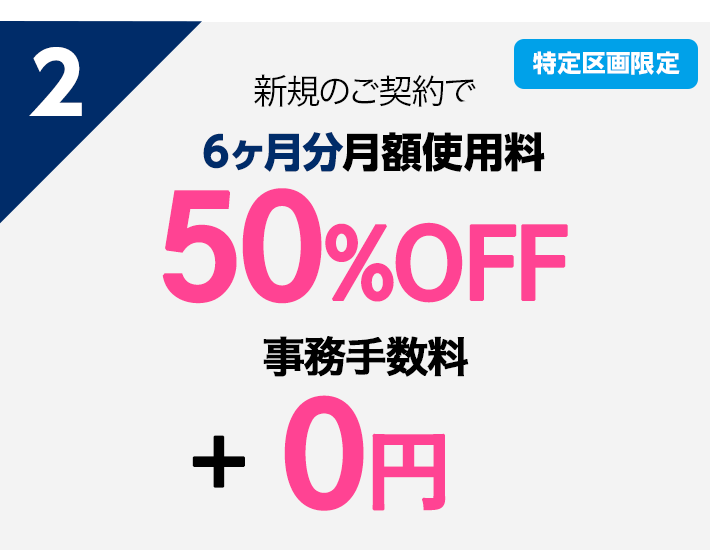 2 【特定区画限定】新規のご契約で6ヶ月月額使用料50％OFF+事務手数料0円