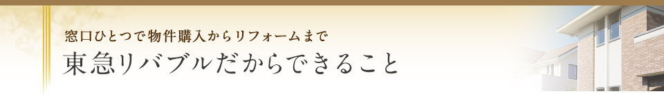 窓口ひとつで物件購入からリフォームまで東急リバブルだからできること