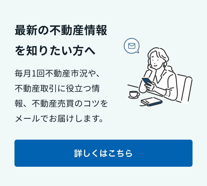 最新の不動産情報を知りたい方へ　毎月1回不動産市況や不動産取引に役立つ情報、不動産売却のコツをメールでお届けします。