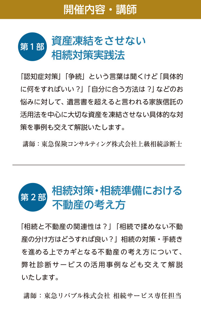 開催内容・講師　【第一部】資産凍結させない相続対策実践法 講師：東急保険コンサルティング株式会社上級相続診断士　【第二部】相続対策・相続準備における不動産の考え方 講師：東急リバブル株式会社相続サービス専任担当