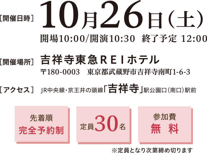 開催日時：2024年8月25日(日)10:00～11:30　開催場所：吉祥寺東急REI 2階 コニファールーム 〒180-0003 東京都武蔵野市吉祥寺南町1-6-3　アクセス：JR中央線・京王井の頭線吉祥寺駅公園口（南口）駅前　先着順完全予約制、定員30名、参加費無料※定員となり次第締め切ります