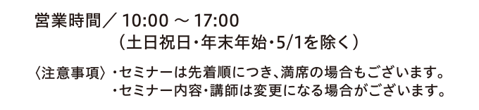時間／10:00~17:00（土日祝日・年末年始・5/1を除く）　営業日・時間が変更となる場合がございます。詳しくは当社HPをご覧ください。