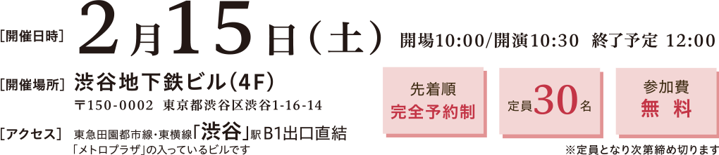 開催日時：2025年2月15日(土)10:30～12:30　開催場所：渋谷地下鉄ビル4階 〒150-0002 渋谷区渋谷1-16-14　アクセス：東急田園都市線 東横線「渋谷」駅 B1出口直結　先着順完全予約制、定員30名、参加費無料※定員となり次第締め切ります