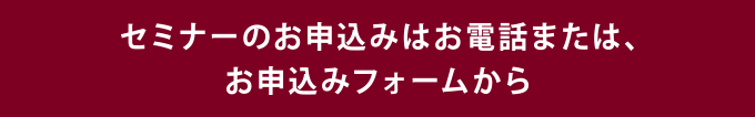セミナーのお申込みはお電話または、お申し込みフォームから