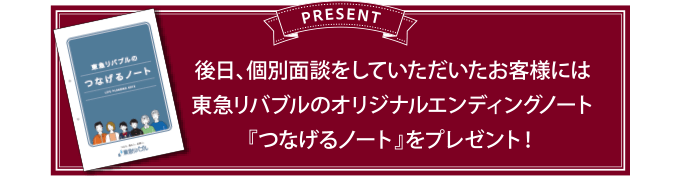 PRESENT　後日、個別面談をしていただいたお客様には東急リバブルのオリジナルエンディングノート『つなげるノート』をプレゼント！