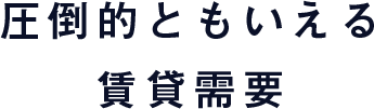 圧倒的ともいえる賃貸需要