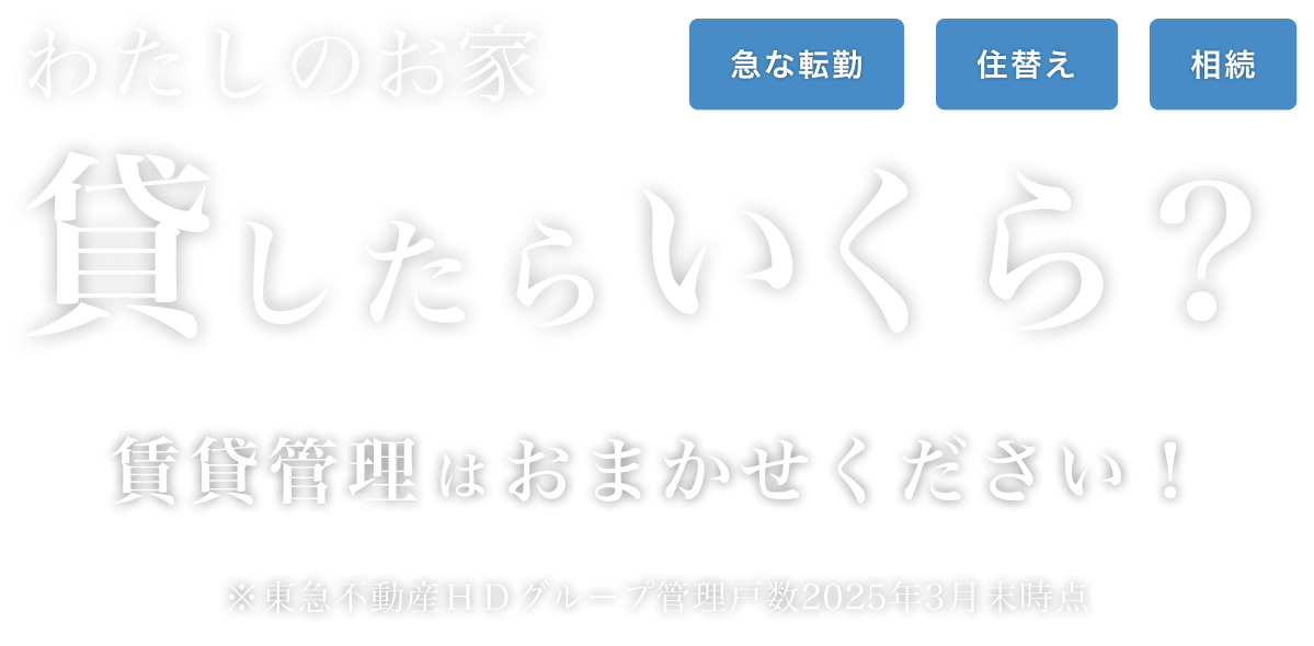 わたしのお家 貸したらいくら？急な転勤 住替え 相続 賃貸管理はおまかせください！ ※東急不動産ＨＤグループ管理戸数2025年3月末時点