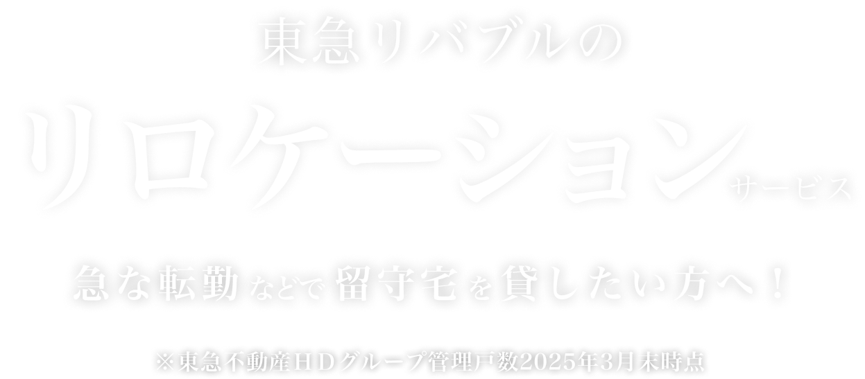 東急リバブルのリロケーションサービス 急な転勤などで留守宅を貸したい方へ！ ※東急不動産ＨＤグループ管理戸数2025年3月末時点