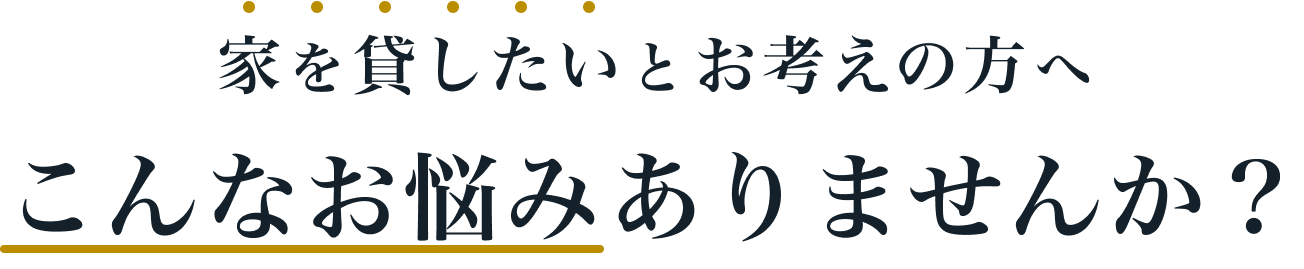 家を貸したいとお考えの方へ こんなお悩みありませんか？
