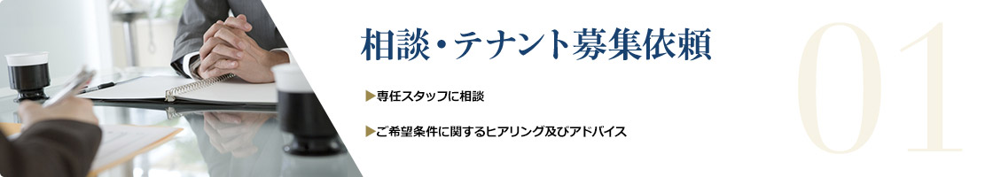 01 相談・テナント募集依頼 ▶︎専任スタッフに相談 ▶︎ご希望条件に関するヒアリング及びアドバイス