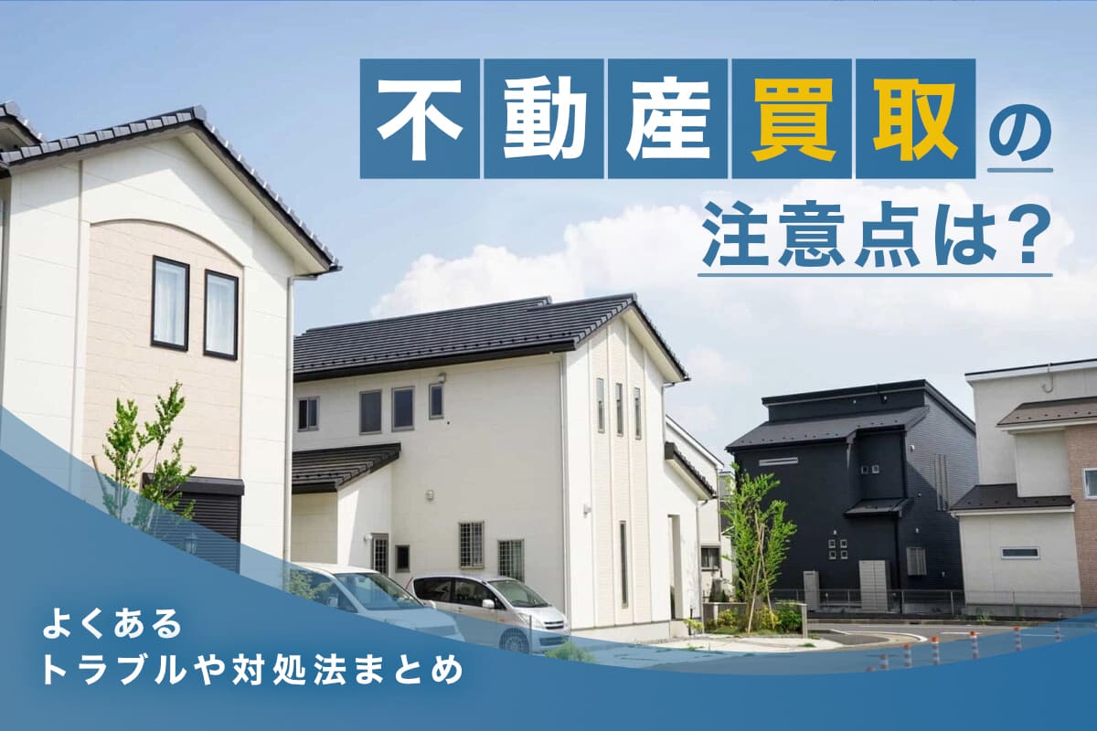 不動産買取の注意点は？よくあるトラブルや対処法まとめ