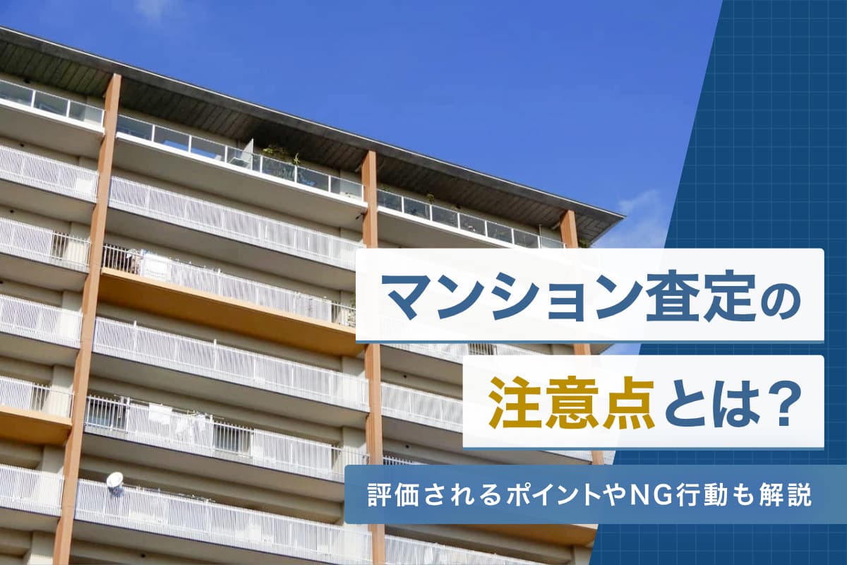 マンション査定の注意点とは？評価されるポイントやNG行動も解説