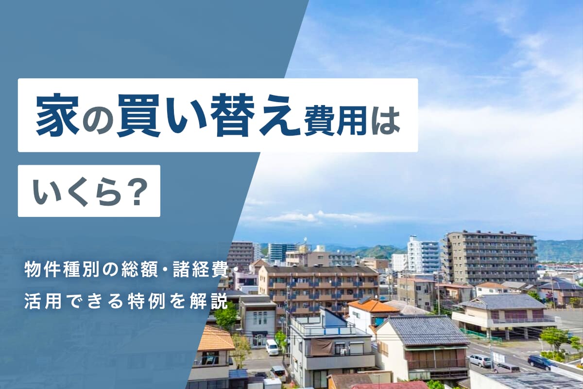 家の買い替え費用はいくら？物件種別の総額・諸経費・活用できる特例を解説