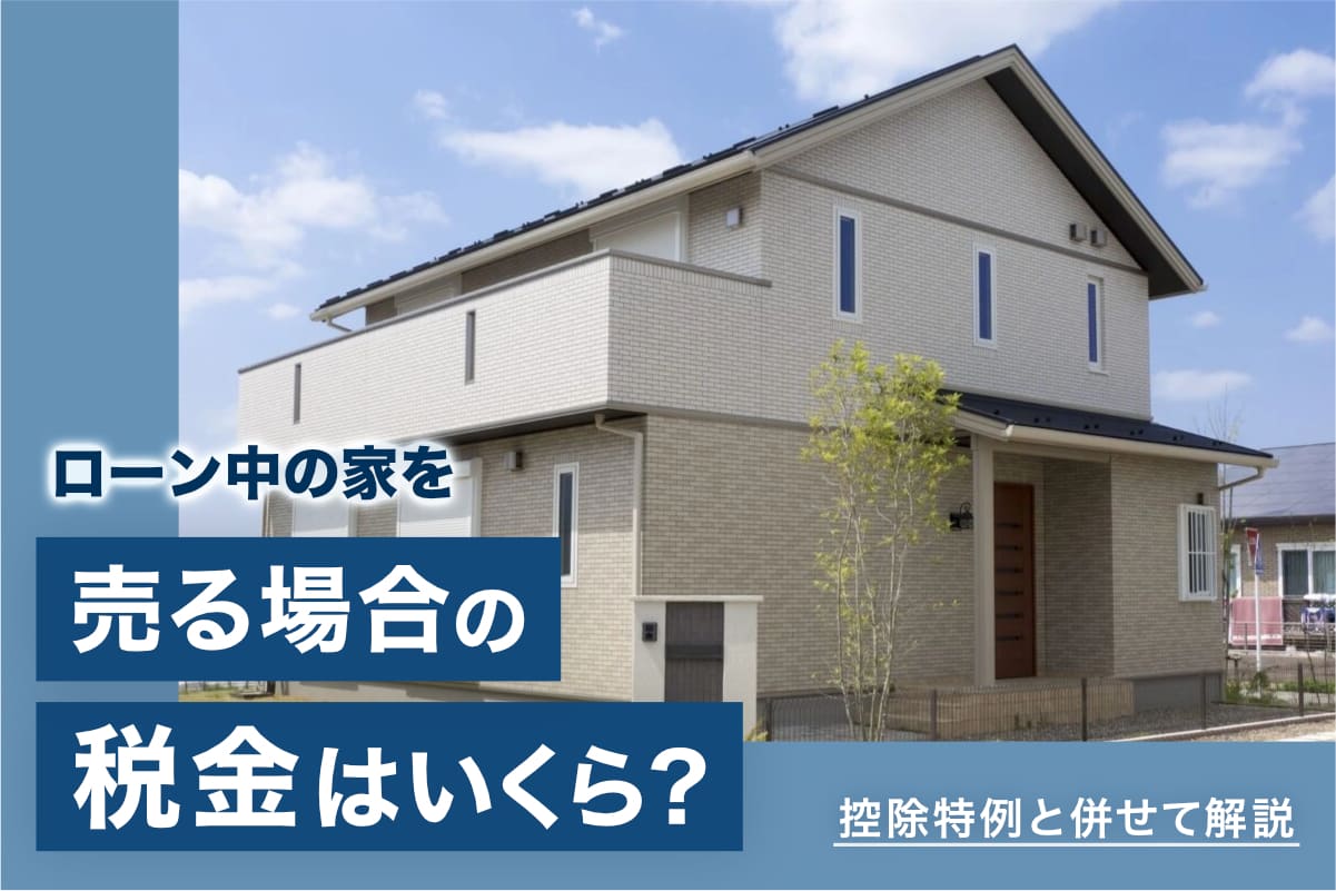 ローン中の家を売る場合の税金はいくら？ 控除特例と併せて解説