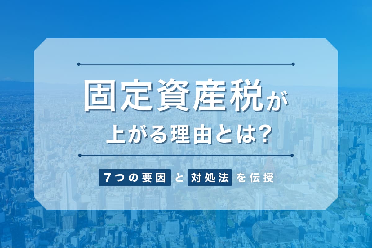 固定資産税が上がる理由とは？ 7つの要因と対処法を伝授