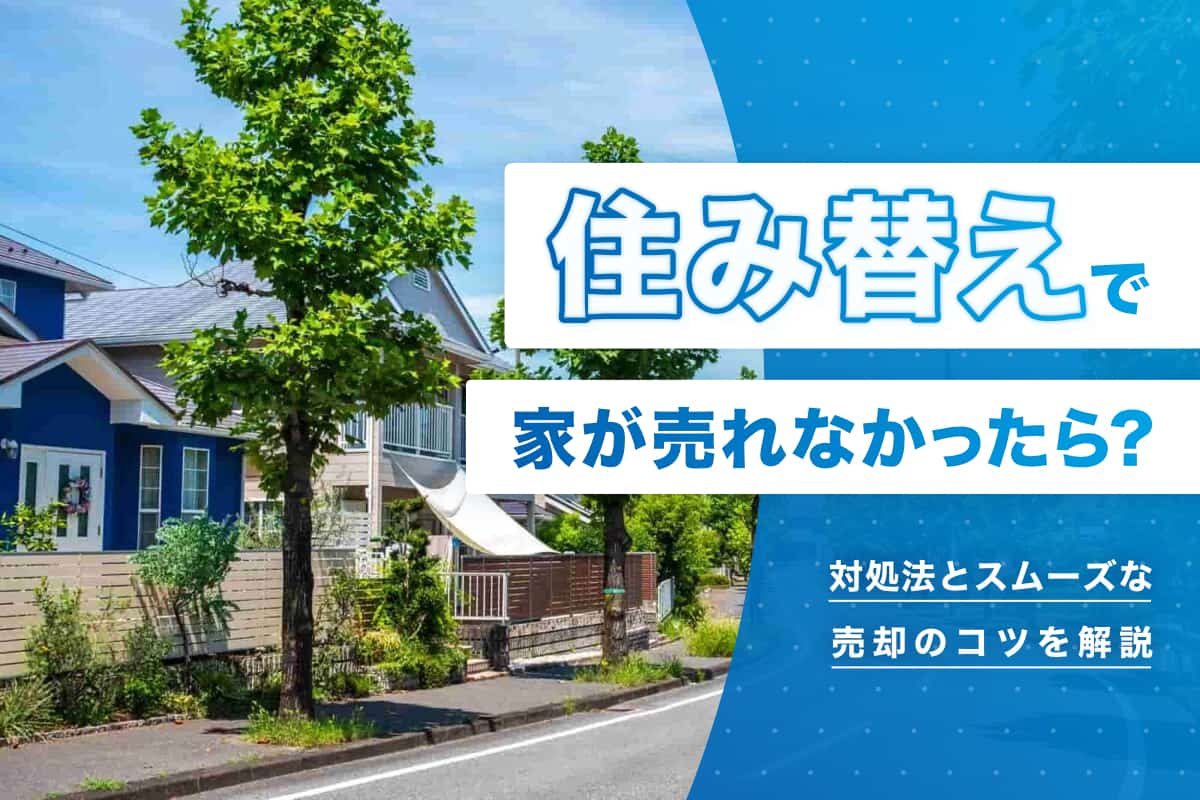 住み替えで家が売れなかったら？対処法とスムーズな売却のコツを解説
