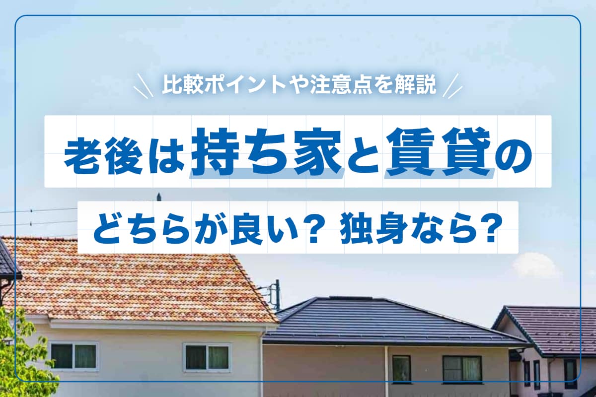 老後は持ち家と賃貸のどちらが良い？独身なら？比較ポイントや注意点を解説
