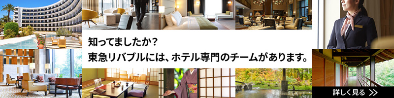 知ってましたか？東急リバブルには、ホテル専門のチームがあります。