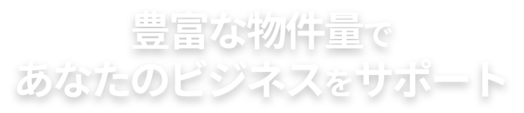 豊富な物件量であなたのビジネスをサポート