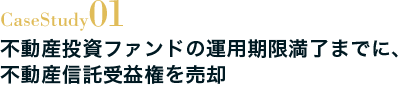 Case Study01 不動産投資ファンドの運用期限満了までに、不動産信託受益権を売却