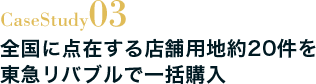Case Study03 全国に点在する店舗用地約20件を東急リバブルで一括購入