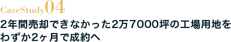 Case Study04 2年間売却できなかった2万7000坪の工場用地をわずか2ヶ月で成約へ