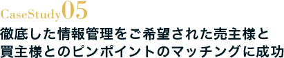 Case Study05 徹底した情報管理をご希望された売主様と買主様とのピンポイントのマッチングに成功
